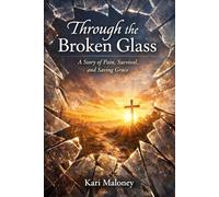 Through The Broken Glass: A story of Pain, Survival, and Saving Grace