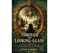 Through the Looking-Glass: A Timeless Fantasy Classic for Curious Minds and Young Readers