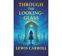 Through the Looking-Glass: A World Where Logic Breaks, Words Come Alive, and Nothing Is What It Seems