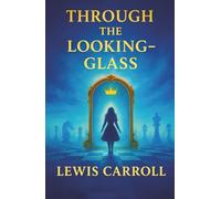 Through the Looking-Glass: A World Where Logic Breaks, Words Come Alive, and Nothing Is What It Seems