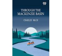 Through The Mackenzie Basin: A Narrative of the Athabasca and Peace River Treaty Expedition of 1899