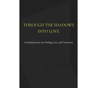 Through the Shadows, Into Love: A Guided Journey into Healing, Love, and Connection