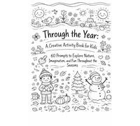 Through the Year: A Creative Activity Book for Kids: 60 Prompts to Explore Nature, Imagination, and Fun Throughout the Seasons