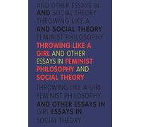 Throwing Like a Girl and Other Essays in Feminist Philosophy: And Other Essays in Feminist Philosophy and Social Theory