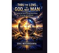 Thru the Lens of God, Not Man: Seeing the World Through Jesus Christ in an Age of Confusion