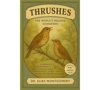 Thrushes - The World’s Melodic Songbirds: A Complete Birdwatching & Identification Guide - Thrush Species, Songs, Habitats, Migration, and Conservation