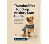 ThunderShirt for Dogs Anxiety User Guide: The Complete Step by step Handbook to Calm, Comfort & Train Your Dog Naturally