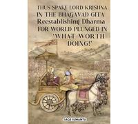 THUS SPAKE LORD KRISHNA: In the Bhagavad Gita Reestablishing Timeless Dharma For World Deluded About ‘What Worth Doing!’