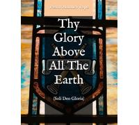 Thy Glory Above All The Earth: (Soli Deo Gloria) (Glory and Honour: The Five Solas)