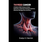 Thyroid Cancer: A Guide to Risk Factors & Early Detection, Exploring Treatment Options, Effective Management and More (Cancer Management)