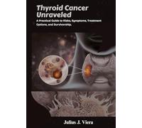 Thyroid Cancer Unraveled: A Practical Guide to Risks, Symptoms, Treatment Options, and Survivorship.