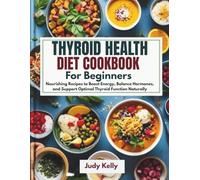 Thyroid Health Diet Cookbook for Beginners: Nourishing Recipes to Boost Energy, Balance Hormones, and Support Optimal Thyroid Function Naturally