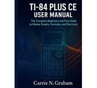 TI-84 Plus CE user manual: The complete beginners and pros guide to Master Graphs, Formulas, and Shortcut
