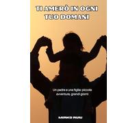 TI AMERÒ IN OGNI TUO DOMANI: Un padre e una figlia: piccole avventure, grandi giorni