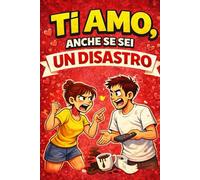 Ti amo, anche se sei un disastro: 101 situazioni quotidiane che solo chi vive insieme può capire