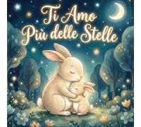 Ti Amo Più delle Stelle: Dolci storie della buonanotte in rima con teneri coniglietti - Racconti sull’amore infinito di mamma e papà per rassicurare e addormentare i bambini
