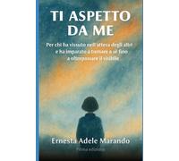 Ti aspetto da me: Per chi ha vissuto nell'attesa degli altri e ha imparato a tornare a sé fino a oltrepassare il visibile