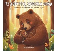 Ti aspetto, Piccola Orsa - Una storia d'amore tra Papà e Figlia: Il regalo perfetto per Papà in Attesa . Una dolce storia illustrata da leggere alla tua bambina.