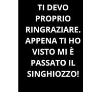 TI DEVO PROPRIO RINGRAZIARE. APPENA TI HO VISTO MI È PASSATO IL SINGHIOZZO!: Taccuino per appunti. Quaderno divertente a righe | Idea regalo per ... | Idea per Natale, Laurea, Compleanno