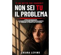 Ti ha detto che esageri? -NON SEI TU IL PROBLEMA-: Come riconoscere la manipolazione emotiva di coppia e tornare a fidarti di te stessa