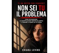 Ti ha detto che esageri? -NON SEI TU IL PROBLEMA-: Come riconoscere la manipolazione emotiva in coppia e tornare a fidarti di te stessa