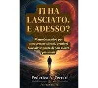 Ti ha lasciato. E adesso?: Manuale pratico per attraversare silenzi, pensieri ossessivi e paura di non essere più amati.