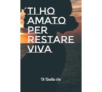 Ti ho amato per restare viva: A chi ha amato troppo, e ha trovato la forza di restare viva.