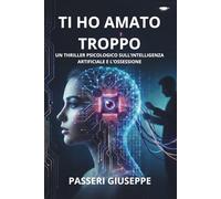 ti ho amato troppo: Un thriller psicologico sull’intelligenza artificiale e l’ossessione (“A Tech Obsession Thriller)
