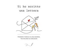 Ti ho scritto una lettera: Pensieri e parole di una mamma tra emozioni e ricordi