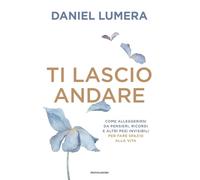 Ti lascio andare. Come alleggerirsi da pensieri, ricordi e altri pesi invisibili per fare spazio alla vita (Vivere meglio)