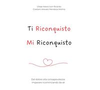 Ti riconquisto, mi riconquisto: Dal dolore alla consapevolezza: il percorso per guarire, ritrovare se stessi e dare all’amore una nuova possibilità