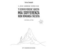 Ti scrivo perché questa mia sofferenza non rimanga taciuta. Il mio cammino verso Dio (Vol. 1): IL MIO CAMMINO VERSO DIO volume primo