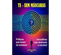TI - Sem Máscaras - Práticas que Levam ao Sucesso e Armadilhas que Destroem a Carreira: Os inúmeros paradoxos na carreira do profissional de TI