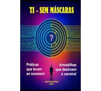 TI - Sem Máscaras - Práticas que Levam ao Sucesso e Armadilhas que Destroem a Carreira: Os inúmeros paradoxos na carreira do profissional de TI