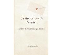 Ti sto scrivendo perché…: Lettere di rinascita dopo il dolore