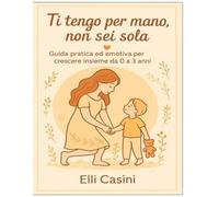 TI TENGO PER MANO, NON SEI SOLA: Guida pratica ed emotiva per crescere insieme da 0 a 3 anni