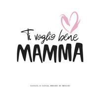 Ti Voglio Bene MAMMA: Raccolta di parole, pensieri ed emozioni