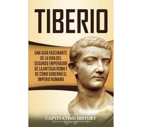 Tiberio: Una guía fascinante de la vida del segundo emperador de la antigua Roma y de cómo gobernó el Imperio romano (Emperadores Romanos)