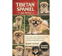 TIBETAN SPANIEL AS PETS: The Complete Guide to Tibetan Spaniel Care, Training, Grooming, Health, Nutrition, and Lifelong Responsible Ownership