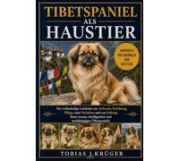 TIBETSPANIEL ALS HAUSTIER: Der vollständige Leitfaden zur Aufzucht, Erziehung, Pflege, zum Verhalten und zur Haltung Ihres treuen, intelligenten und unabhängigen Tibetspaniels