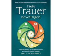 Tiefe Trauer bewältigen - Wie Sie von einem niederschmetternden Verlust ins Leben zurückfinden: Einfühlsame Werkzeuge, um den anhaltenden Schmerz und intensive Emotionen zu verarbeiten
