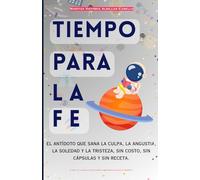 TIEMPO PARA LA FE: El Antídoto que sana la culpa, la angustia, la soledad y la tristeza, sin costo, sin cápsulas y sin receta