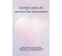 Tiempo para mí - una guía para adolescentes: Una recarga de felicidad, confianza y autocuidado para brillar en la adolescencia