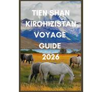TIEN SHAN KIRGHIZISTAN VOYAGE GUIDE 2026: Découvrez les sentiers cachés, les yourtes et les lacs alpins du Kirghizistan