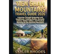 TIEN SHAN MOUNTAINS TRAVEL GUIDE 2026: A Journey Through Kyrgyzstan and Kazakhstan, Trekking Routes, Nomadic Culture, Hidden Valleys, and Practical Planning for the Heavenly Mountains