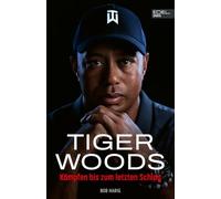 Tiger Woods: Die aktuelle Biografie des Golf-Superstars: Kämpfen bis zum letzten Schlag