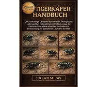 TIGERKÄFER HANDBUCH: Der vollständige Leitfaden zu Verhalten, Ökologie und Lebenszyklen, mit praktischen Einblicken aus der Feldforschung sowie ... der schnellsten Laufkäfer der Welt