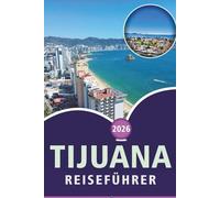 TIJUANA REISEFÜHRER 2026: Entdecken Sie die Kultur von Baja California, Top-Attraktionen, Outdoor-Abenteuer, lokale Küche, Karten, das Nachtleben und ... Straßen der mexikanischen Grenzstadt.