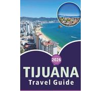 TIJUANA TRAVEL GUIDE 2026: Explore Baja California’s Culture, Top Attractions, Outdoor Adventures, Local Cuisine, Maps, Nightlife and Vibrant Streets of Mexico's Border City.