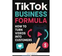 TikTok Business Formula: How to Turn Videos into Customers: Unlock the Secrets to Converting Views into Real Sales with Proven TikTok Marketing Strategies
